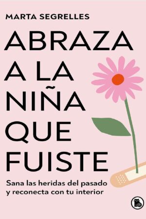 Abraza a la niña que fuiste: Sana las heridas del pasado y reconecta con tu interior de Marta Segrelles