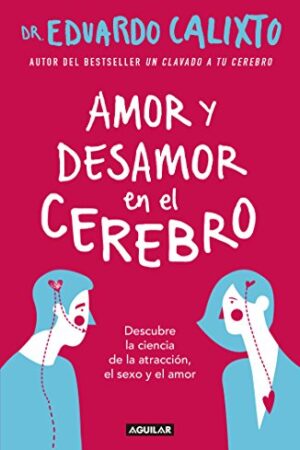 Amor y desamor en el cerebro: Descubre la ciencia de la atracción, el sexo y el amor de Eduardo Calixto