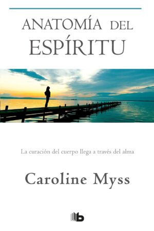 Anatomía del espíritu: La curación del cuerpo llega a través del alma de Caroline Myss