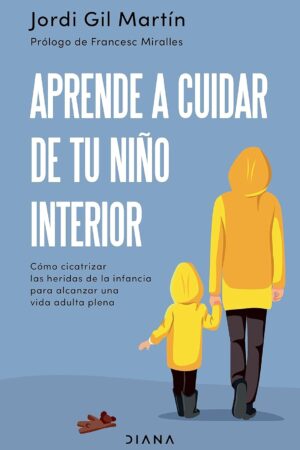 Aprende a cuidar de tu niño interior: Cómo cicatrizar las heridas de la infancia para alcanzar una vida adulta plena de Jordi Gil Martín
