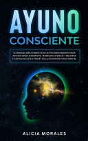 Ayuno Consciente: El Manual más Completo de Autoconocimiento para Ayunar adecuadamente, tener más energía y mejorar tu estilo de vida a través de la conexión físico-mental de Alicia Morales