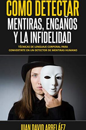 Cómo Detectar Metiras, Engaños y La Infidelidad: Técnicas De Lenguaje Corporal Para Convertirte En Un Detector De Mentiras Humano de Juan David Arbelaez