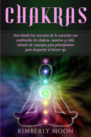 Chakras: Desvelando los secretos de la sanación con meditación de chakras, mantras y reiki, además de consejos para principiantes para despertar el tercer ojo de Kimberly Moon