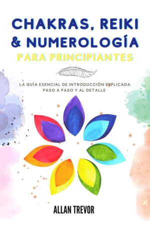 Chakras, Reiki y Numerología Para Principiantes: La guía esencial de introducción explicada paso a paso y al detalle de Allan Trevor
