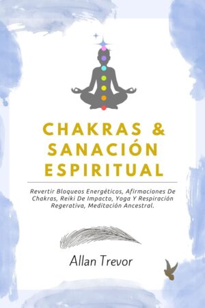 Chakras & Sanación Espiritual: Revertir Bloqueos Energéticos, Afirmaciones de Chakras, Reiki de Impacto, Yoga y Respiración Regerativa, Meditación Ancestral de Allan Trevor