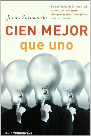 Cien Mejor Que Uno: La Sabiduría de la Multitud o Por Qué la Mayoría Siempre Es Más Inteligente Que la Minoría de James Surowiecki