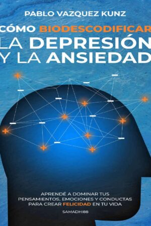 Cómo Biodescodificar la Depresión y la Ansiedad: Aprende a dominar tus pensamientos, emociones y conductas para crear felicidad en tu vida de Pablo Vazquez Kunz