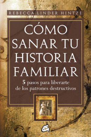 Cómo sanar tu historia familiar: 5 pasos para liberarte de los patrones destructivos de Rebecca Linder Hintze