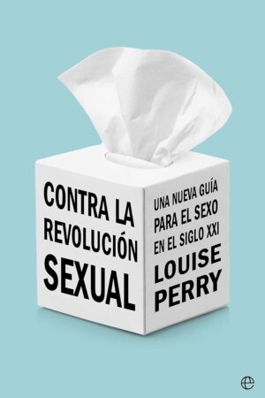 Contra la revolución sexual: Una nueva guía para el sexo en el siglo XXI de Louise Perry