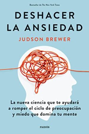 Deshacer la ansiedad: La nueva ciencia que te ayudará a romper el ciclo de preocupación y miedo que domina tu mente de Judson Brewer
