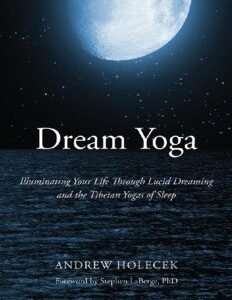 Dream Yoga: Illuminating Your Life Through Lucid Dreaming and the Tibetan Yogas of Sleep by Andrew Holecek