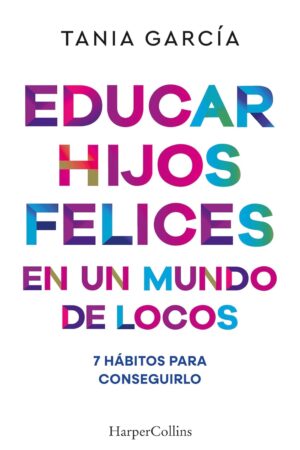 Educar hijos felices en un mundo de locos: 7 hábitos para conseguirlo de Tania García