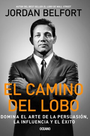El Camino del Lobo. Domina el arte de la persuasión, la influencia y el éxito de Jordan Belfort