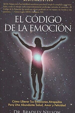 El Código de la Emoción: Cómo liberar tus emociones para disfrutar de salud, amor y felicidad en abundancia de Bradley Nelson