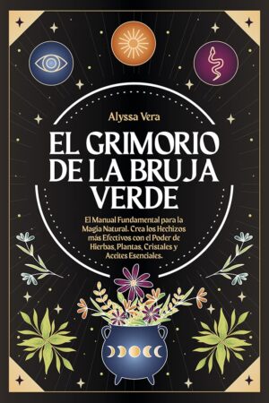 El Grimorio de la Bruja Verde: El Manual Fundamental para la Magia Natural. Crea los Hechizos más Efectivos con el Poder de Hierbas, Plantas, Cristales y Aceites Esenciales de Alyssa Vera
