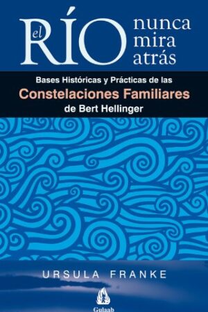 El río nunca mira atrás: Bases históricas y prácticas de las constelaciones familiares de Bert Hellinger de Ursula Franke