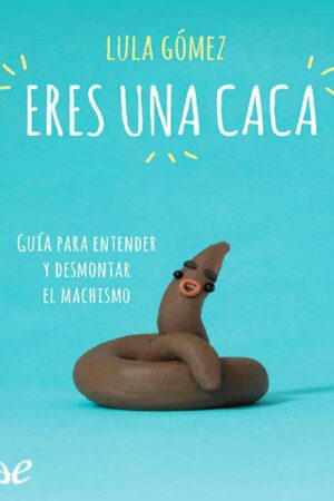 Eres una caca: Guía para entender y desmontar el machismo de Lula Gómez