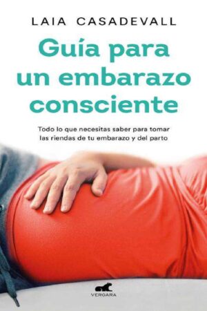 Guía Para Un Embarazo Consciente: Todo lo que necesitas saber para tomar las riendas de tu embarazo y parto de Laia Casadeval