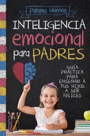 Inteligencia emocional para padres: Guía práctica para enseñar a tus hijos a ser felices de Paloma Hornos