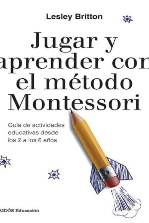 Jugar y aprender con el método Montessori: Guía de actividades educativas desde los 2 a los 6 años de Lesley Britton