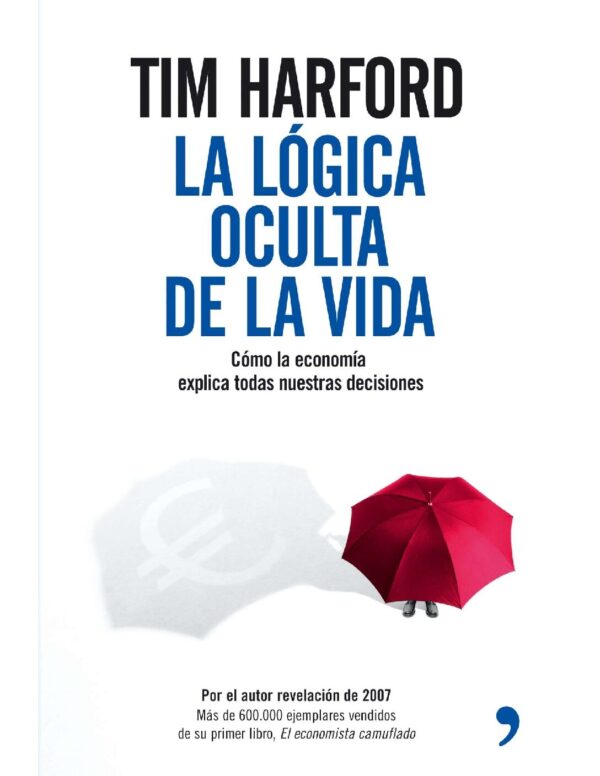 La lógica oculta de la vida: Cómo la economía explica todas nuestras decisiones de Tim Harford
