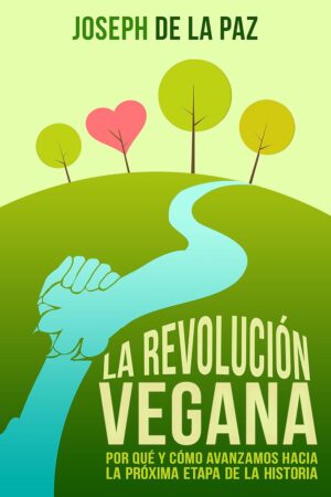 La revolución vegana: Por qué y cómo avanzamos hacia la próxima etapa de la historia de Joseph de la Paz