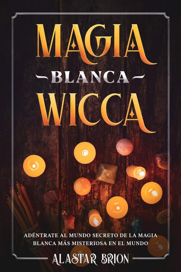 Magia Blanca Wicca: Adéntrate Secreto de la Magia Blanca más Misteriosa en el Mundo de Alastar Brion