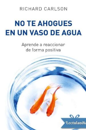 No te ahogues en un vaso de agua: Aprende a reaccionar de forma positiva de Richard Carlson