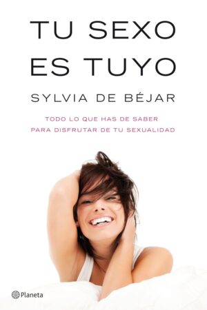 Tu sexo es tuyo: Todo lo que has de saber para disfrutar de tu sexualidad de Sylvia de Bejar González