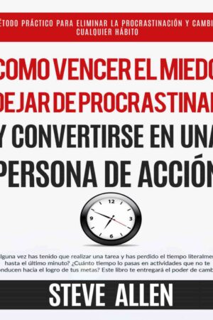 Cómo vencer el miedo, dejar de procrastinar y convertirse en una persona de acción de Steve Allen